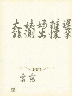 大姨妈推迟七天能测出怀孕吗