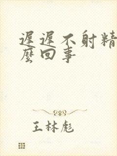 迟迟不射精是怎么回事