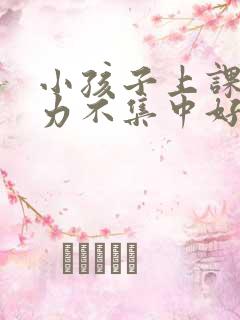 小孩子上课注意力不集中好动怎么办