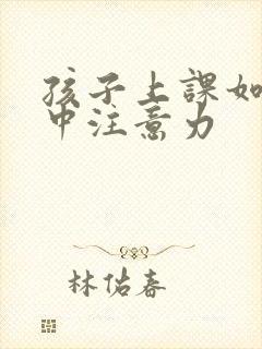 孩子上课如何集中注意力