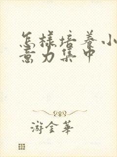 怎样培养小孩注意力集中