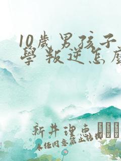 10岁男孩子厌学 叛逆怎么办