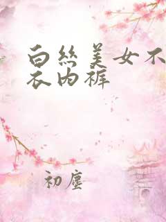 白丝美女不穿内衣内裤
