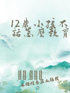 12岁小孩不听话怎么教育的方法