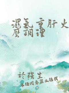 湿气重肝火旺怎么调理