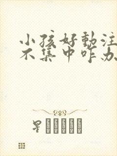 小孩好动注意力不集中咋办