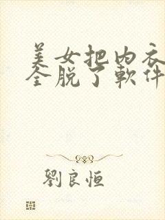 美女把内衣内裤全脱了软件