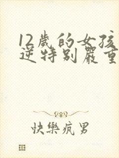 12岁的女孩叛逆特别严重怎么教育