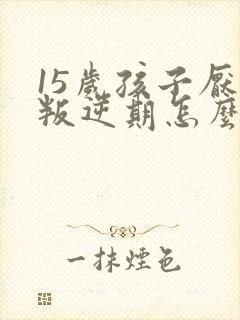 15岁孩子厌学叛逆期怎么办