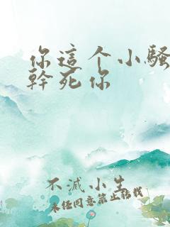 你这个小骚货,干死你