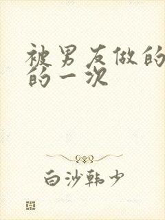 被男友做的很爽的一次