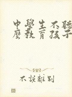 中学生不听话怎么教育孩子