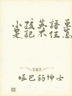 小孩英语单词老是记不住怎么办