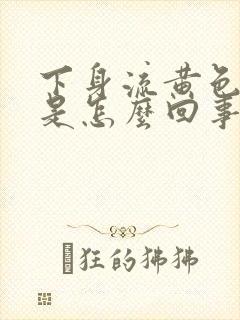 下身流黄色液体是怎么回事还带臭味