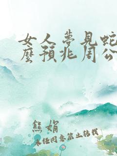 女人梦见蛇是什么预兆周公解梦