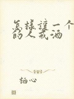 怎样让一个酗酒的人戒酒