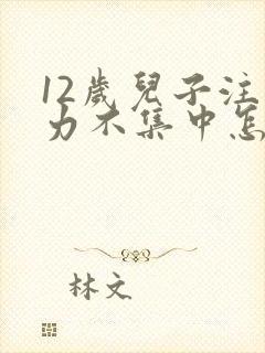 12岁儿子注意力不集中怎么回事