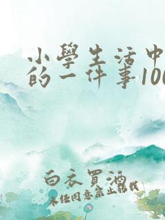 小学生活中难忘的一件事100字