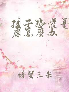 孩子恐惧忧郁焦虑怎么办