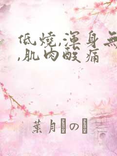 低烧,浑身无力,肌肉酸痛