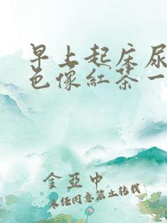 早上起床尿液颜色像红茶一样