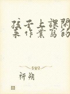 孩子上课闲不下来作业写的慢怎么办