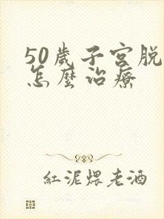 50岁子宫脱落怎么治疗