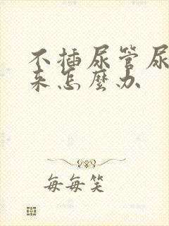 不插尿管尿不出来怎么办