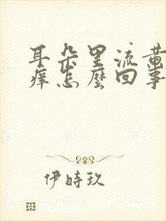 耳朵里流黄水还痒怎么回事