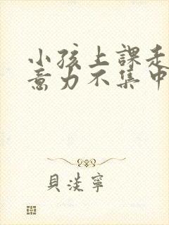 小孩上课走神注意力不集中怎么