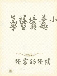 怎样培养小孩的学习兴趣