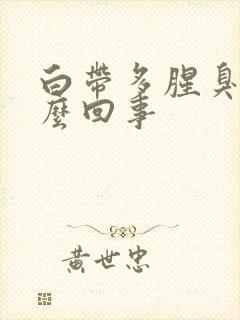 白带多腥臭味怎么回事