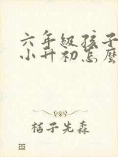 六年级孩子厌学小升初怎么办