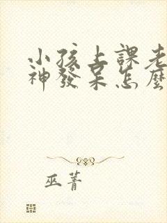 小孩上课老是走神发呆怎么办