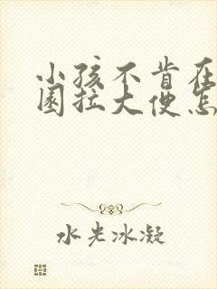 小孩不肯在幼儿园拉大便怎么办