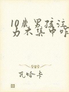 10岁男孩注意力不集中咋办