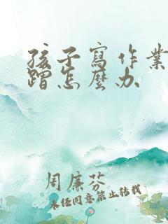 孩子写作业太磨蹭怎么办