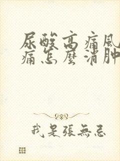 尿酸高痛风脚肿痛怎么消肿