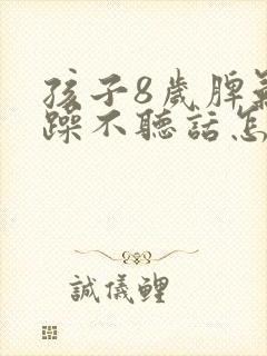 孩子8岁脾气暴躁不听话怎么办