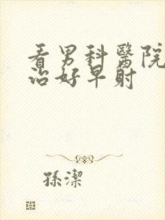 看男科医院怎么治好早射