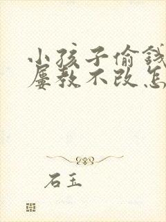 小孩子偷钱撒谎屡教不改怎么办