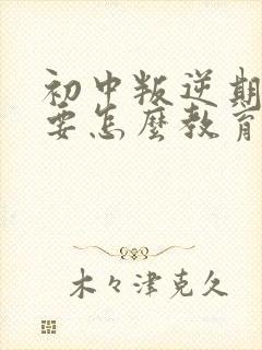 初中叛逆期男孩要怎么教育