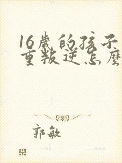 16岁的孩子严重叛逆怎么教育