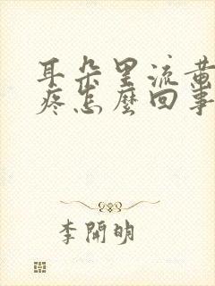 耳朵里流黄水还疼怎么回事