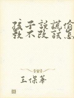 孩子说谎偷钱屡教不改该怎么办