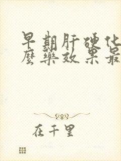 早期肝硬化吃什么药效果最好