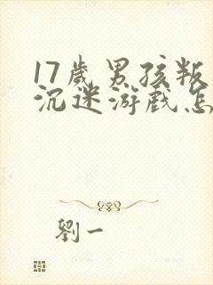 17岁男孩叛逆沉迷游戏怎么办