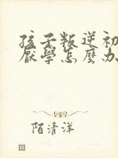 孩子叛逆初中生厌学怎么办