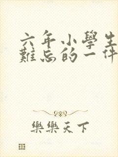 六年小学生活最难忘的一件事450字