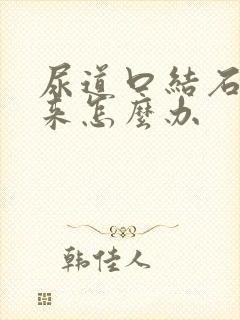 尿道口结石出不来怎么办